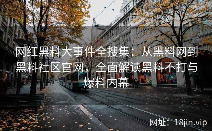 网红黑料大事件全搜集：从黑料网到黑料社区官网，全面解读黑料不打与爆料内幕