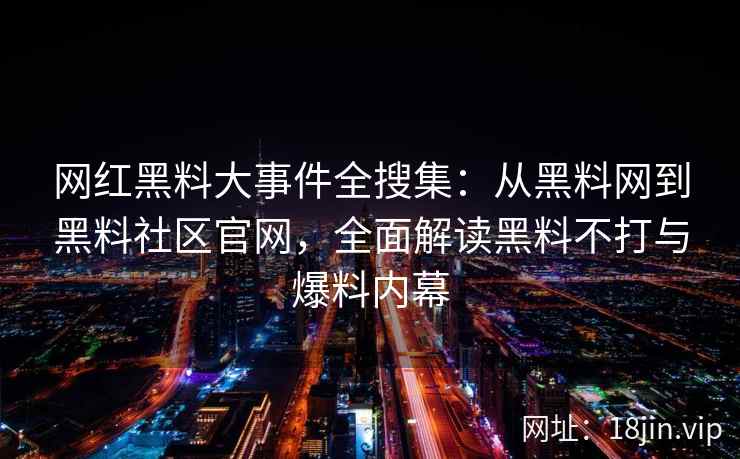 网红黑料大事件全搜集：从黑料网到黑料社区官网，全面解读黑料不打与爆料内幕