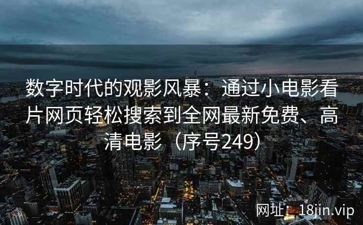 数字时代的观影风暴：通过小电影看片网页轻松搜索到全网最新免费、高清电影（序号249）