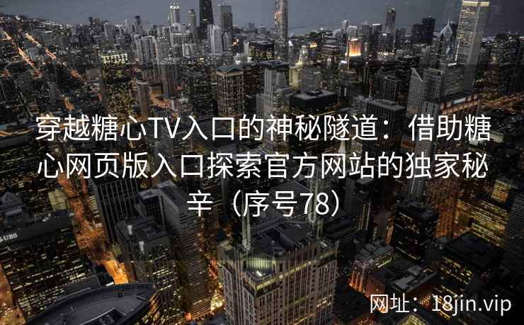 穿越糖心TV入口的神秘隧道：借助糖心网页版入口探索官方网站的独家秘辛（序号78）