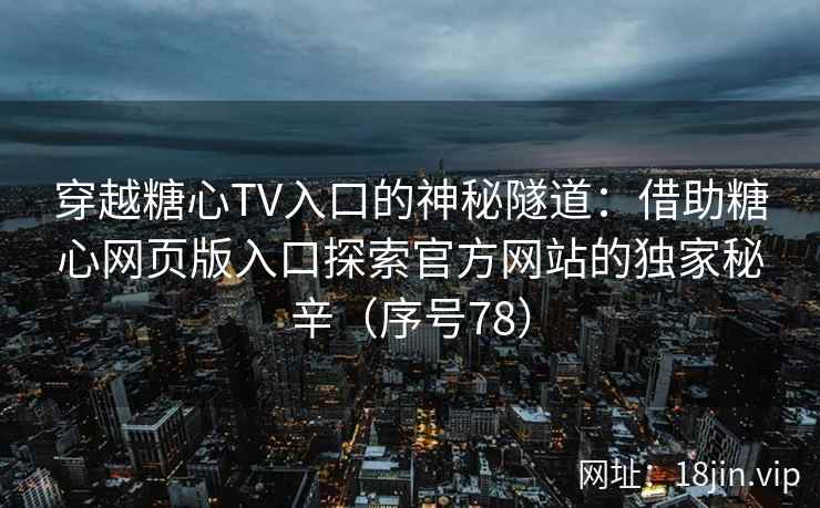 穿越糖心TV入口的神秘隧道：借助糖心网页版入口探索官方网站的独家秘辛（序号78）
