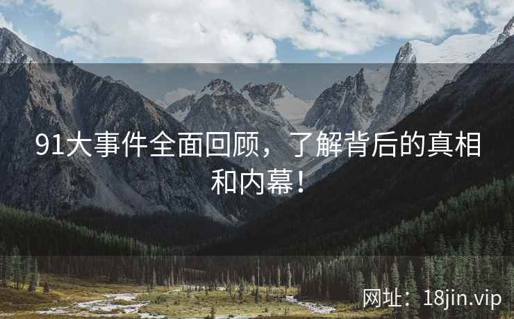 91大事件全面回顾，了解背后的真相和内幕！