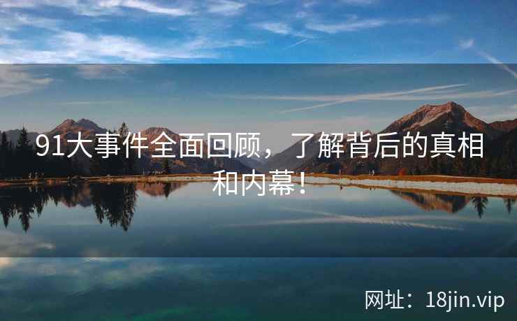 91大事件全面回顾，了解背后的真相和内幕！