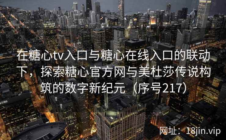在糖心tv入口与糖心在线入口的联动下，探索糖心官方网与美杜莎传说构筑的数字新纪元（序号217）
