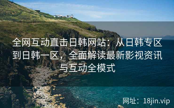 全网互动直击日韩网站：从日韩专区到日韩一区，全面解读最新影视资讯与互动全模式