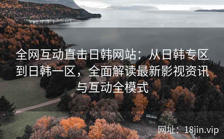 全网互动直击日韩网站：从日韩专区到日韩一区，全面解读最新影视资讯与互动全模式