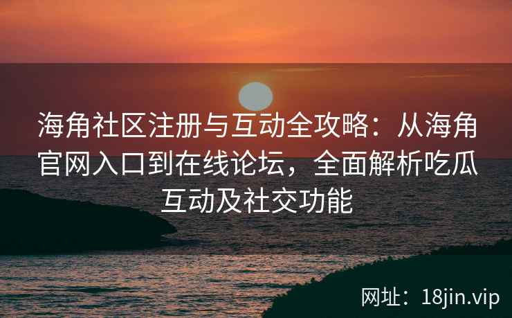 海角社区注册与互动全攻略：从海角官网入口到在线论坛，全面解析吃瓜互动及社交功能