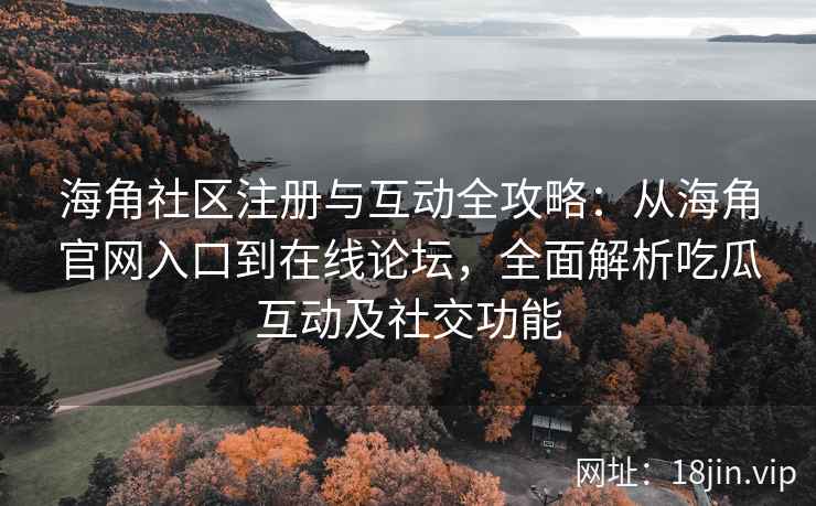 海角社区注册与互动全攻略：从海角官网入口到在线论坛，全面解析吃瓜互动及社交功能