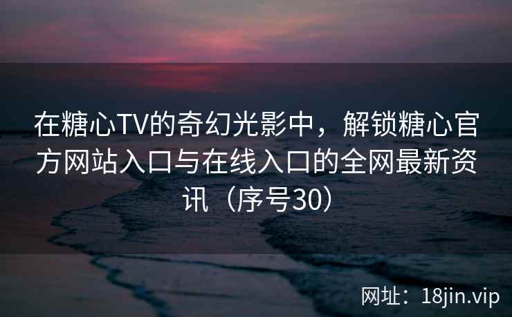 在糖心TV的奇幻光影中，解锁糖心官方网站入口与在线入口的全网最新资讯（序号30）