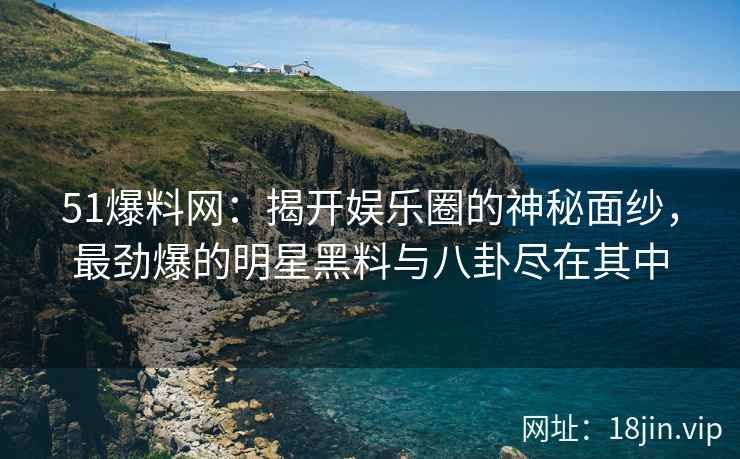 51爆料网：揭开娱乐圈的神秘面纱，最劲爆的明星黑料与八卦尽在其中