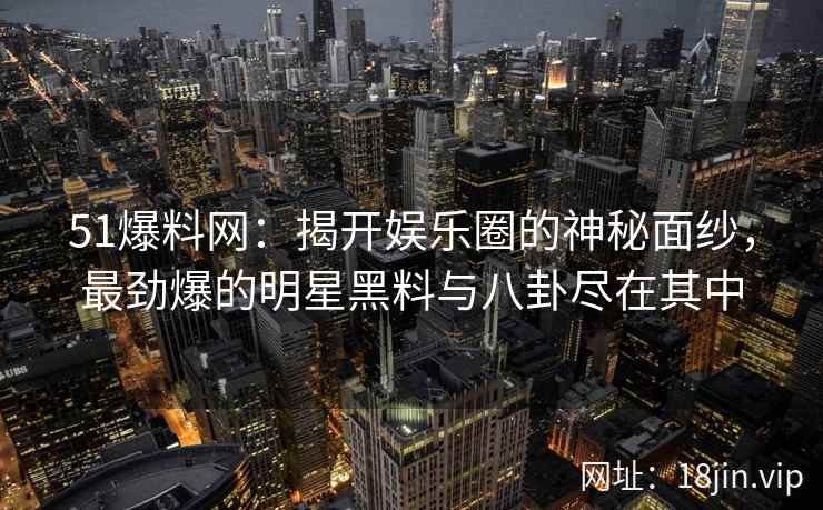 51爆料网：揭开娱乐圈的神秘面纱，最劲爆的明星黑料与八卦尽在其中