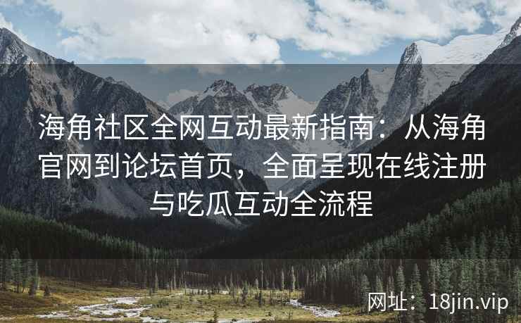 海角社区全网互动最新指南：从海角官网到论坛首页，全面呈现在线注册与吃瓜互动全流程