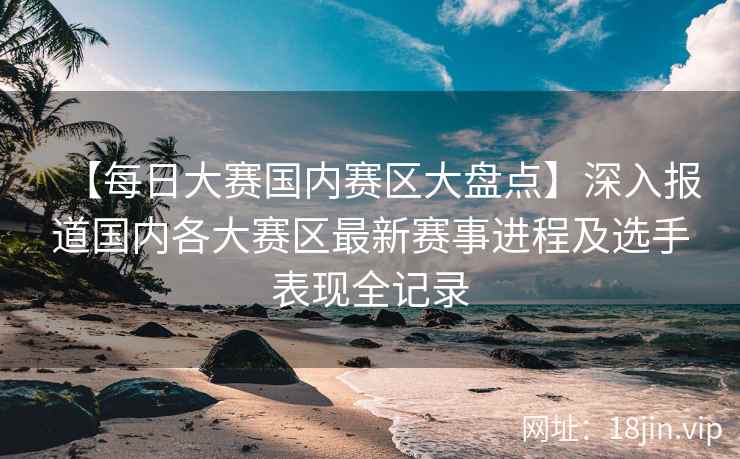 【每日大赛国内赛区大盘点】深入报道国内各大赛区最新赛事进程及选手表现全记录