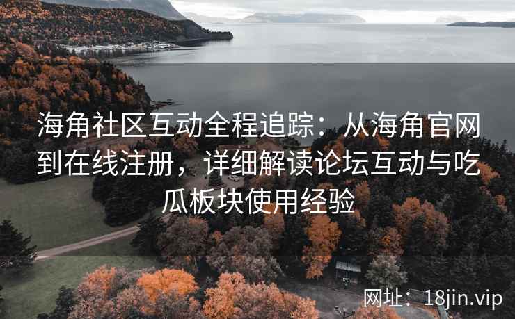 海角社区互动全程追踪：从海角官网到在线注册，详细解读论坛互动与吃瓜板块使用经验