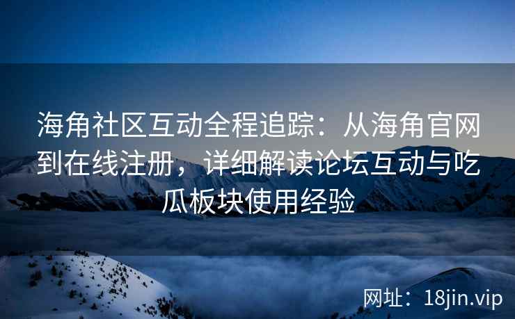 海角社区互动全程追踪：从海角官网到在线注册，详细解读论坛互动与吃瓜板块使用经验