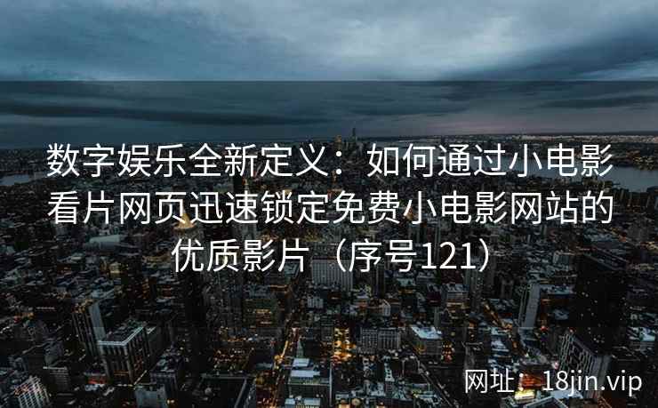数字娱乐全新定义：如何通过小电影看片网页迅速锁定免费小电影网站的优质影片（序号121）