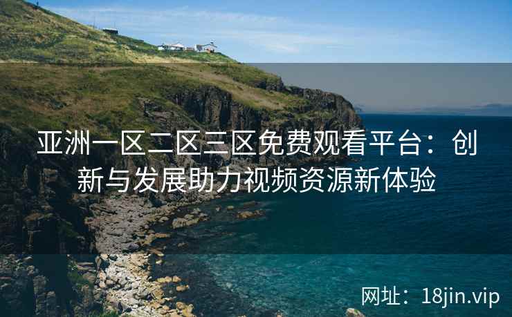 亚洲一区二区三区免费观看平台：创新与发展助力视频资源新体验