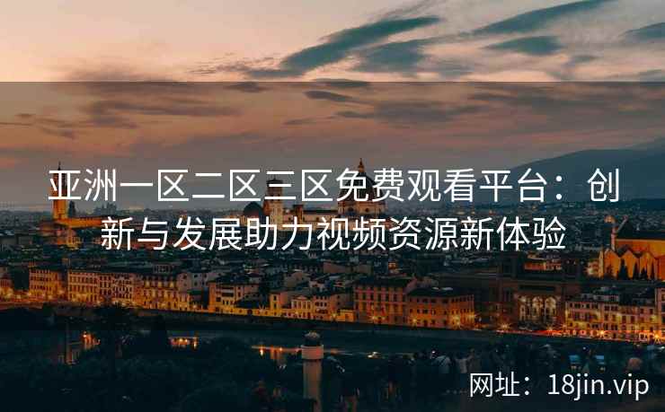 亚洲一区二区三区免费观看平台：创新与发展助力视频资源新体验