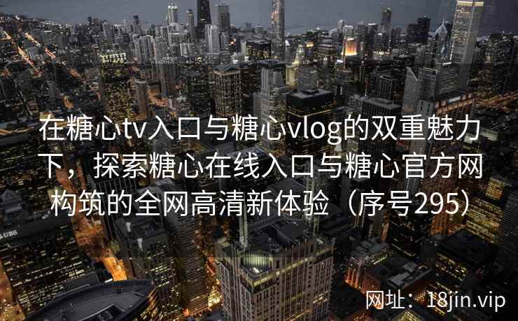 在糖心tv入口与糖心vlog的双重魅力下，探索糖心在线入口与糖心官方网构筑的全网高清新体验（序号295）