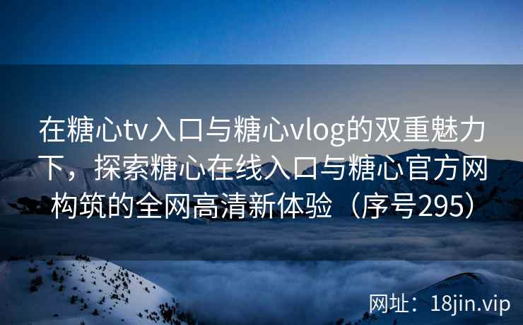 在糖心tv入口与糖心vlog的双重魅力下，探索糖心在线入口与糖心官方网构筑的全网高清新体验（序号295）