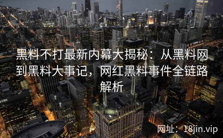 黑料不打最新内幕大揭秘：从黑料网到黑料大事记，网红黑料事件全链路解析