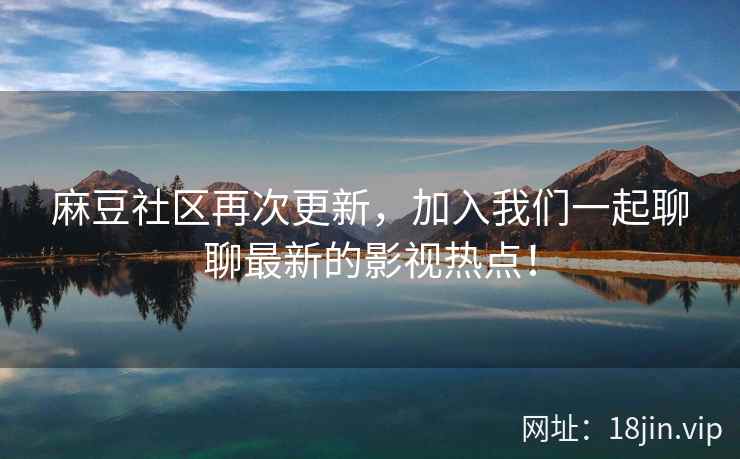 麻豆社区再次更新，加入我们一起聊聊最新的影视热点！