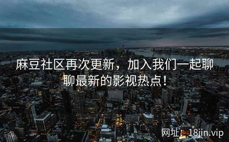麻豆社区再次更新，加入我们一起聊聊最新的影视热点！