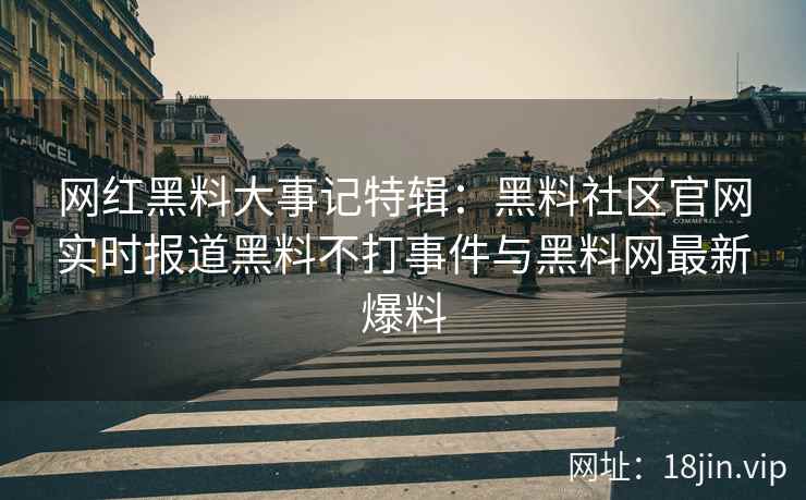 网红黑料大事记特辑：黑料社区官网实时报道黑料不打事件与黑料网最新爆料