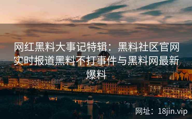网红黑料大事记特辑：黑料社区官网实时报道黑料不打事件与黑料网最新爆料