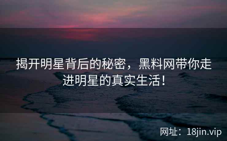 揭开明星背后的秘密，黑料网带你走进明星的真实生活！