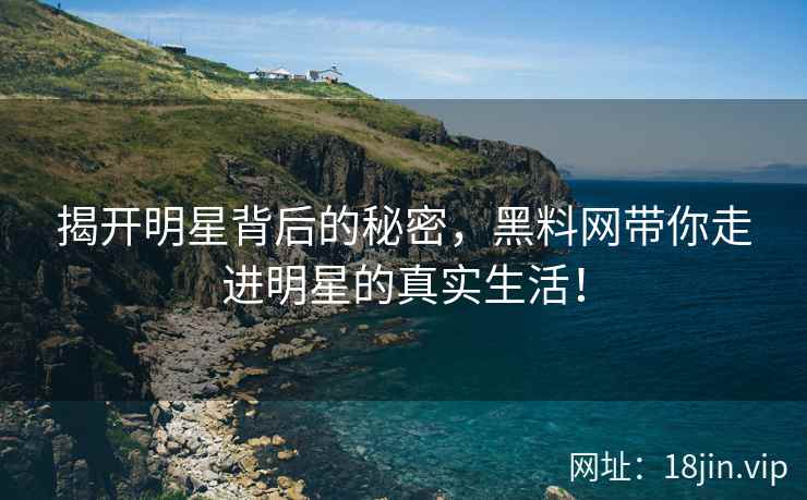 揭开明星背后的秘密，黑料网带你走进明星的真实生活！