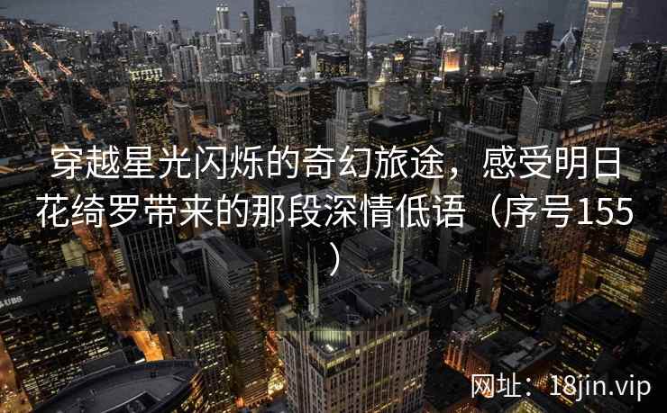 穿越星光闪烁的奇幻旅途，感受明日花绮罗带来的那段深情低语（序号155）
