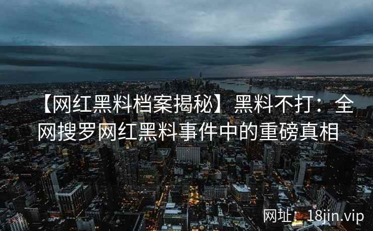 【网红黑料档案揭秘】黑料不打：全网搜罗网红黑料事件中的重磅真相