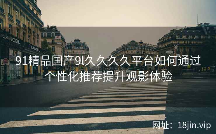 91精品国产9l久久久久平台如何通过个性化推荐提升观影体验