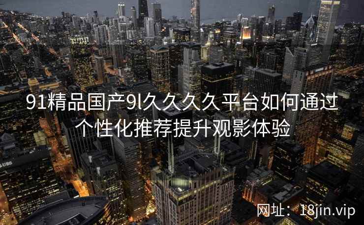 91精品国产9l久久久久平台如何通过个性化推荐提升观影体验