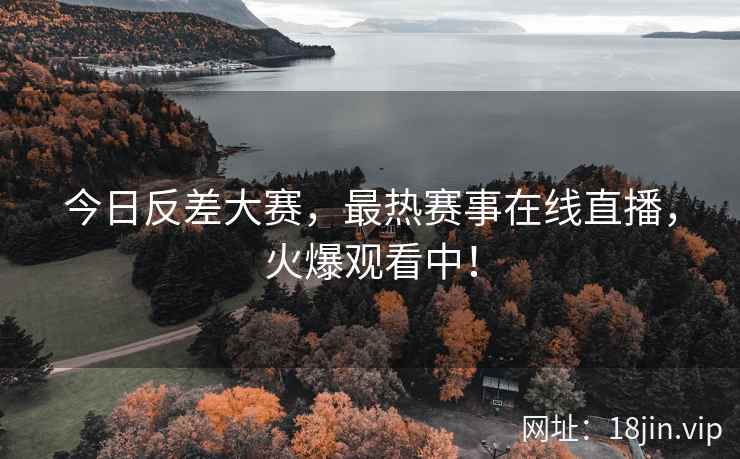 今日反差大赛，最热赛事在线直播，火爆观看中！