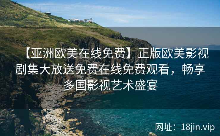 【亚洲欧美在线免费】正版欧美影视剧集大放送免费在线免费观看，畅享多国影视艺术盛宴