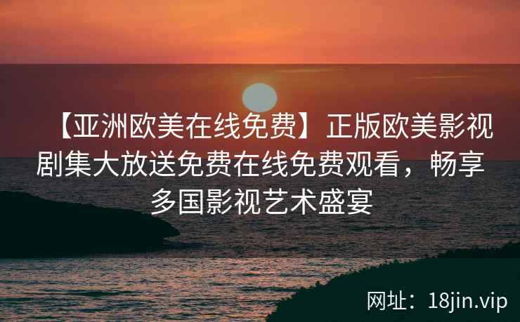 【亚洲欧美在线免费】正版欧美影视剧集大放送免费在线免费观看，畅享多国影视艺术盛宴