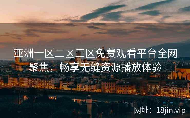 亚洲一区二区三区免费观看平台全网聚焦，畅享无缝资源播放体验