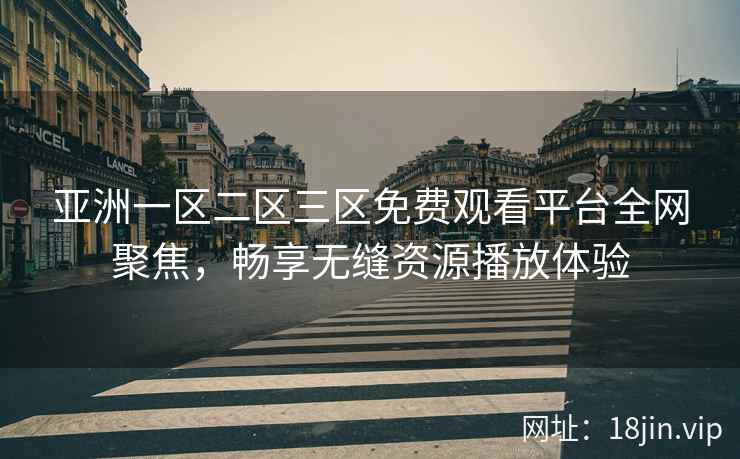 亚洲一区二区三区免费观看平台全网聚焦，畅享无缝资源播放体验