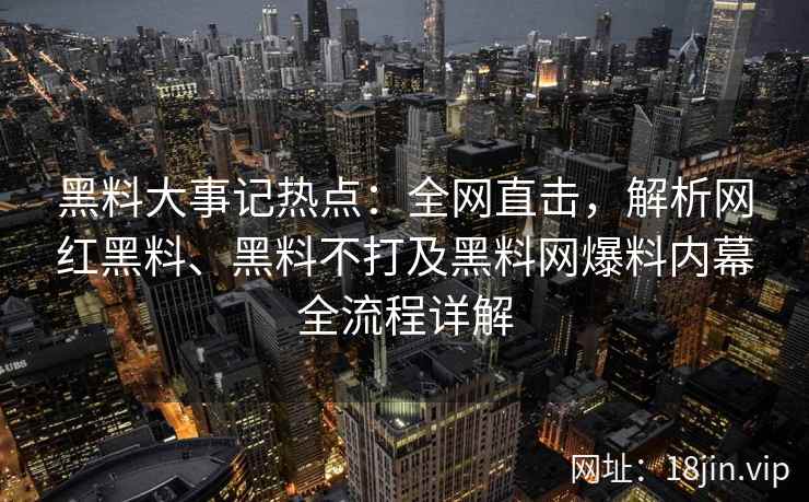 黑料大事记热点：全网直击，解析网红黑料、黑料不打及黑料网爆料内幕全流程详解
