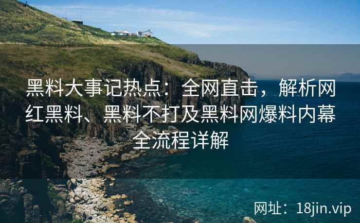 黑料大事记热点：全网直击，解析网红黑料、黑料不打及黑料网爆料内幕全流程详解