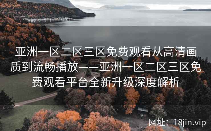 亚洲一区二区三区免费观看从高清画质到流畅播放——亚洲一区二区三区免费观看平台全新升级深度解析