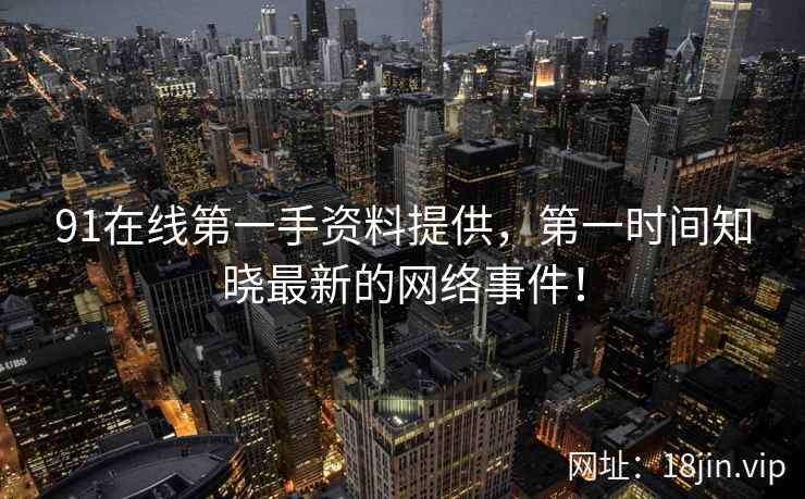 91在线第一手资料提供，第一时间知晓最新的网络事件！