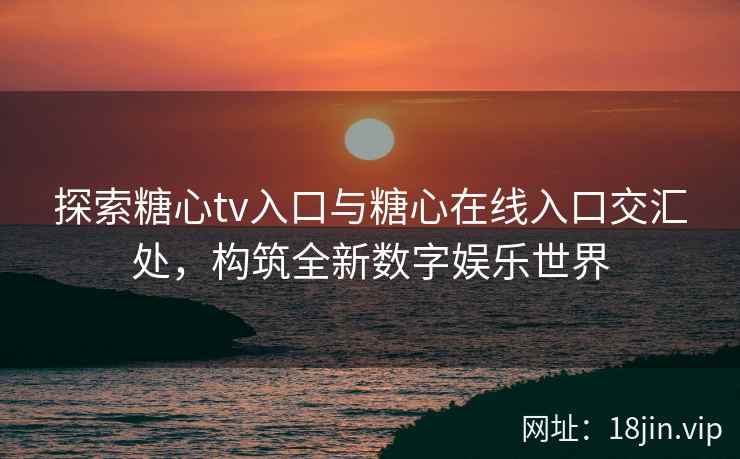 探索糖心tv入口与糖心在线入口交汇处，构筑全新数字娱乐世界