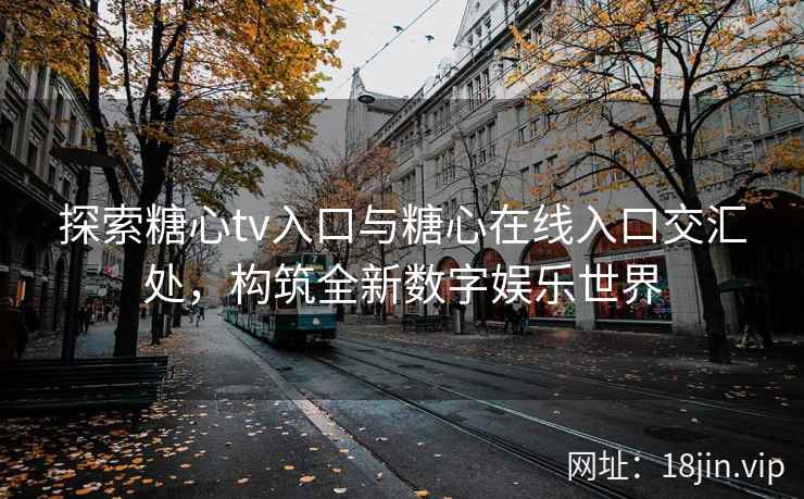 探索糖心tv入口与糖心在线入口交汇处，构筑全新数字娱乐世界