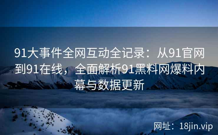 91大事件全网互动全记录：从91官网到91在线，全面解析91黑料网爆料内幕与数据更新