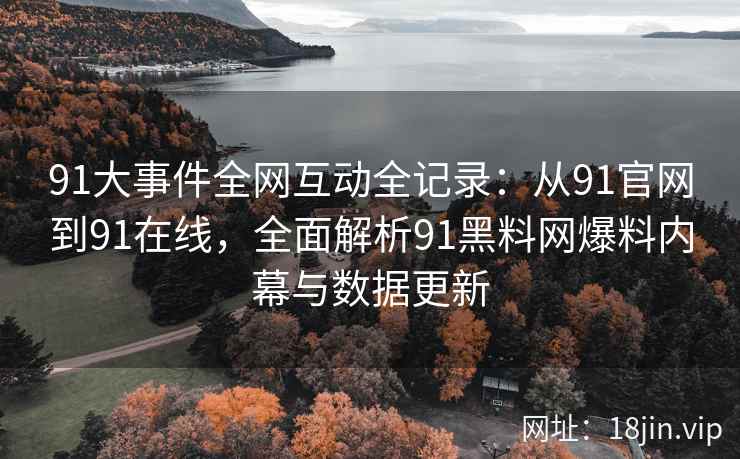 91大事件全网互动全记录：从91官网到91在线，全面解析91黑料网爆料内幕与数据更新