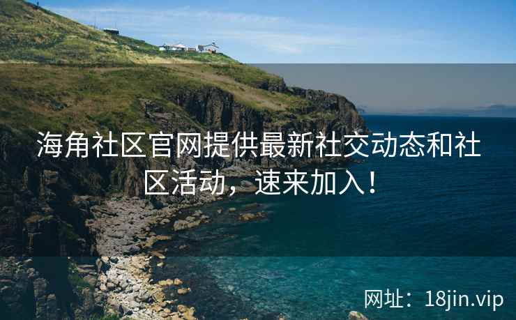 海角社区官网提供最新社交动态和社区活动，速来加入！