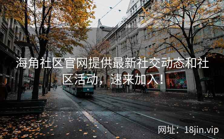 海角社区官网提供最新社交动态和社区活动，速来加入！
